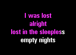 I was lost
alright

lost in the sleepless
empty nights