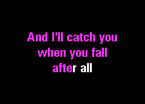 And I'll catch you

when you fall
after all