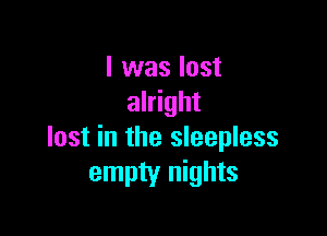 I was lost
alright

lost in the sleepless
empty nights