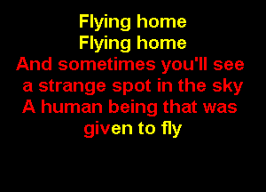 Flying home
Flying home
And sometimes you'll see
a strange spot in the sky
A human being that was
given to fly