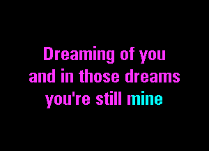 Dreaming of you

and in those dreams
you're still mine