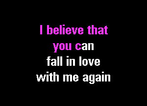 I believe that
you can

faHinlove
with me again
