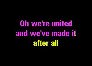 0h we're united

and we've made it
after all