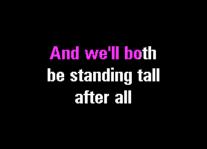 And we'll both

be standing tall
after all