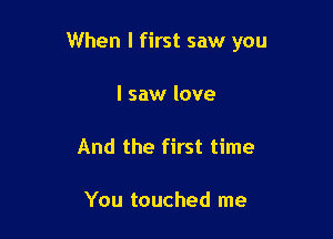 When I first saw you

I saw love

And the first time

You touched me