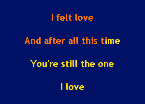 I felt love

And after all this time

You're still the one

I love