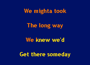 We mighta took
The long way

We knew we'd

Get there someday