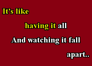 It's like

having it all

And watching it fall

apart.