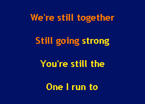 We're still together

Still going strong

You're still the

One I run to