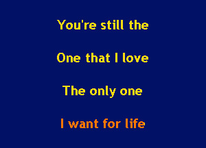 You're still the

One that I love

The only one

I want for life