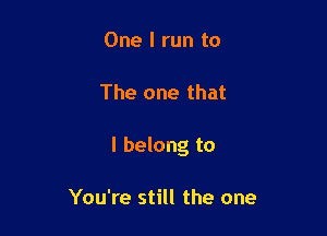 One I run to

The one that

I belong to

You're still the one