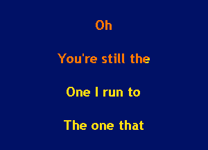 Oh

You're still the

One I run to

The one that