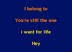I belong to

You're still the one
I want for life

Hey