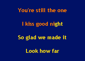 You're still the one

I kiss good night

So glad we made it

Look how far