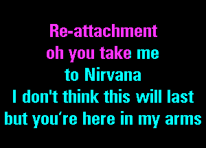 Re-attachment
oh you take me
to Nirvana
I don't think this will last
but you're here in my arms