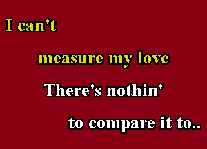 I can't

measure lily love

There's nothin'

to compare it to..