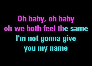 Oh baby, oh baby
oh we both feel the same

I'm not gonna give
you my name