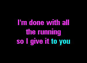 I'm done with all

the running
so I give it to you