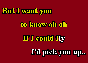 But I want you

to know oh 011

If I could fly

I'd pick you up..