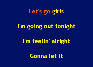 Let's go girls

I'm going out tonight

I'm feelin' alright

Gonna let it