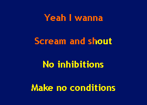 Yeah I wanna

Scream and shout

No inhibitions

Make no conditions