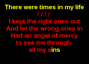 There were times in my life
I I I I
I kept the right ones out
And let the wrong ones in
Had an angel of mercy
to see me through
all my sins