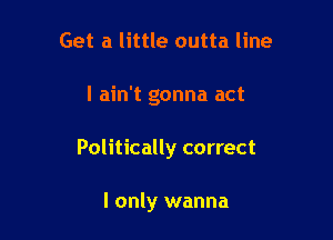 Get a little outta line

I ain't gonna act

Politically correct

I only wanna