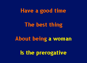 Have a good time

The best thing

About being a woman

Is the prerogative