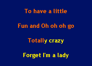 To have a little

Fun and Oh oh oh go

Totally crazy

Forget I'm a lady