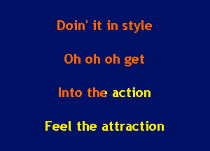 Doin' it in style

Oh oh oh get
Into the action

Feel the attraction