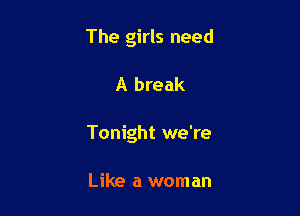 The girls need

A break

Tonight we're

Like a woman