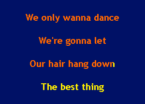 We only wanna dance
We're gonna let

Our hair hang down

The best thing
