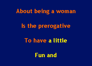 About being a woman

Is the prerogative
To have a little

Fun and