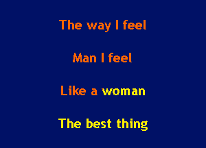 The way I feel
Man I feel

Like a woman

The best thing