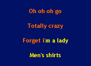 Oh oh oh go

Totally crazy

Forget i'm a lady

Men's shirts