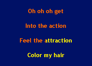 Oh oh oh get
Into the action

Feel the attraction

Color my hair