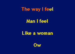 The way I feel

Man I feel

Like a woman

0w