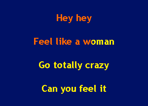 Hey hey

Feel like a woman

Go totally crazy

Can you feel it