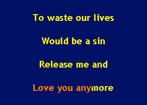 To waste our lives

Would be a sin

Release me and

Love you anymore