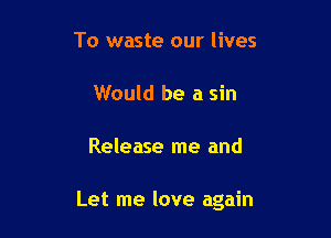 To waste our lives

Would be a sin

Release me and

Let me love again