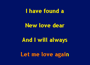 l have found a
New love dear

And I will always

Let me love again