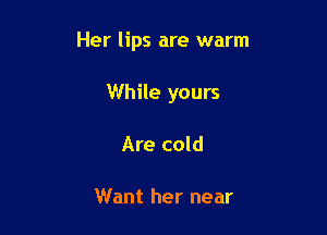 Her lips are warm

While yours
Are cold

Want her near