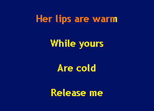 Her lips are warm

While yours
Are cold

Release me