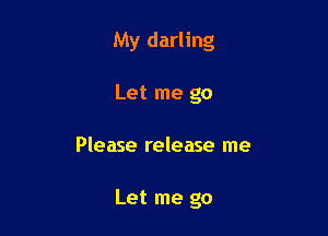 My darling

Let me go
Please release me

Let me go