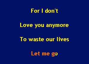 For I don't

Love you anymore

To waste our lives

Let me go