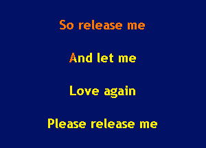 So release me

And let me

Love again

Please release me