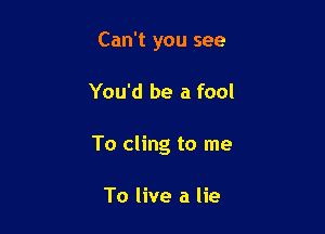 Can't you see

You'd be a fool

To cling to me

To live a lie