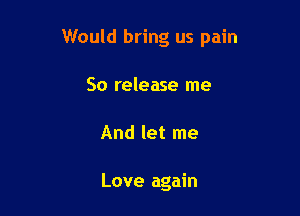 Would bring us pain

So release me
And let me

Love again