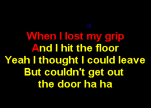 When I lost my grip
And I hit the floor

Yeah I thought I could leave
But couldn't get out
the door ha ha