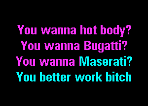 You wanna hot body?
You wanna Bugatti?
You wanna Maserati?
You better work hitch